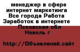 менеджер в сфере интернет-маркетинга - Все города Работа » Заработок в интернете   . Псковская обл.,Невель г.